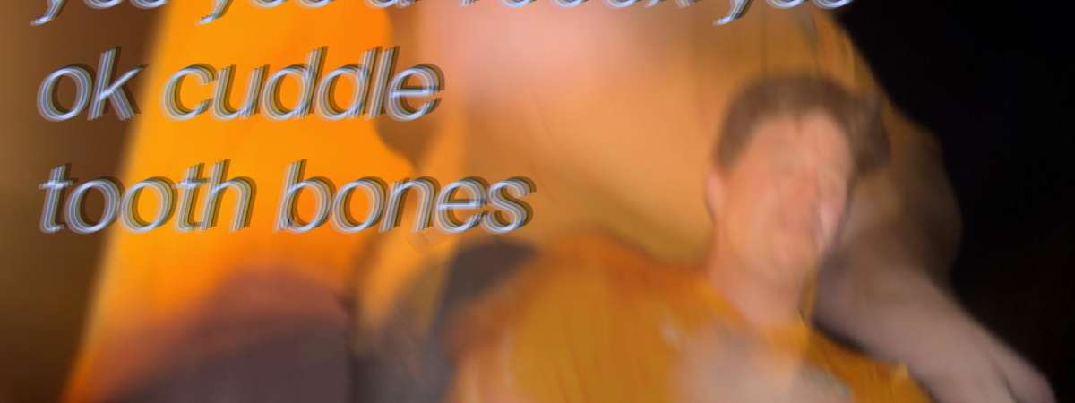 Look at the Bones w/ Yes Yes A Thousand Times Yes, ok, cuddle + tooth bones