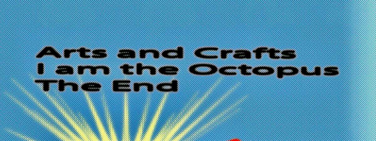 Arts and Crafts, I Am The Octopus and The End