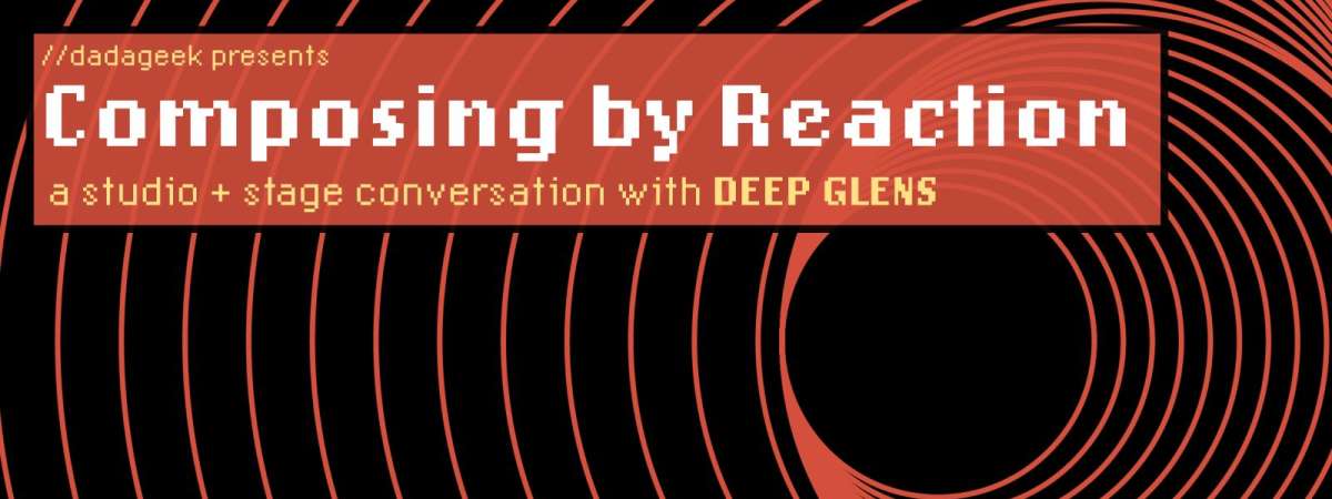 Composing by Reaction: A Studio & Stage Conversation with deep glens