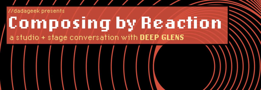 Composing by Reaction: A Studio & Stage Conversation with deep glens